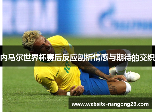 内马尔世界杯赛后反应剖析情感与期待的交织 内马尔世界杯赛后反应剖析情感与期待的交织