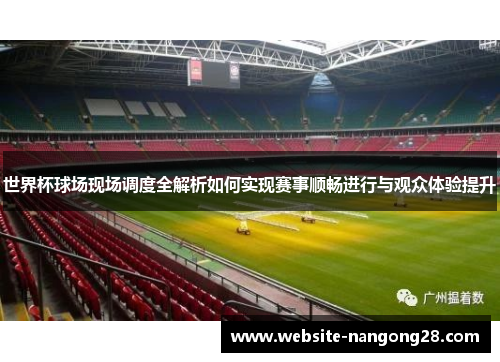 世界杯球场现场调度全解析如何实现赛事顺畅进行与观众体验提升 世界杯球场现场调度全解析如何实现赛事顺畅进行与观众体验提升