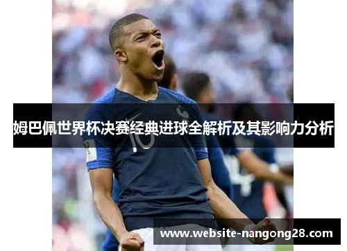 姆巴佩世界杯决赛经典进球全解析及其影响力分析 姆巴佩世界杯决赛经典进球全解析及其影响力分析