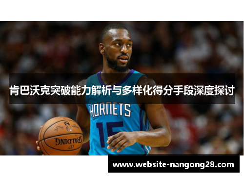 肯巴沃克突破能力解析与多样化得分手段深度探讨 肯巴沃克突破能力解析与多样化得分手段深度探讨
