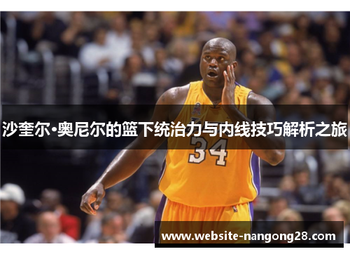沙奎尔·奥尼尔的篮下统治力与内线技巧解析之旅