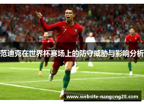 范迪克在世界杯赛场上的防守威胁与影响分析 范迪克在世界杯赛场上的防守威胁与影响分析