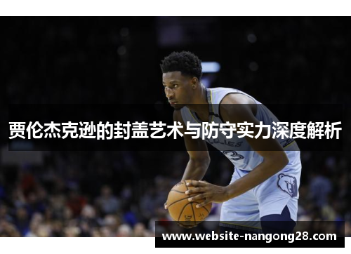 贾伦杰克逊的封盖艺术与防守实力深度解析 贾伦杰克逊的封盖艺术与防守实力深度解析