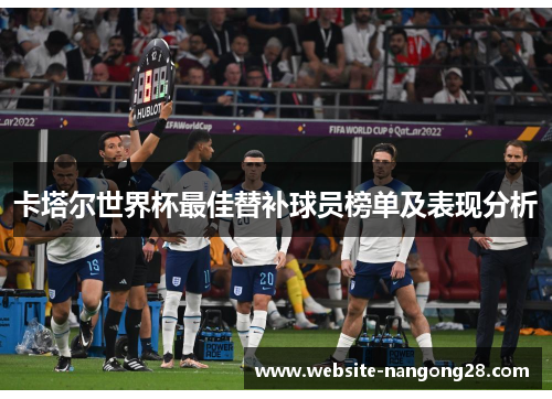卡塔尔世界杯最佳替补球员榜单及表现分析 卡塔尔世界杯最佳替补球员榜单及表现分析