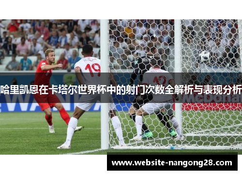 哈里凯恩在卡塔尔世界杯中的射门次数全解析与表现分析 哈里凯恩在卡塔尔世界杯中的射门次数全解析与表现分析