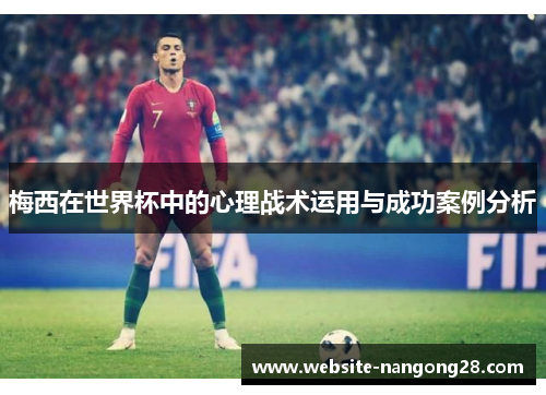 梅西在世界杯中的心理战术运用与成功案例分析 梅西在世界杯中的心理战术运用与成功案例分析