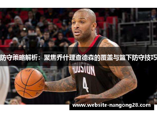 防守策略解析:聚焦乔什理查德森的覆盖与篮下防守技巧 防守策略解析:聚焦乔什理查德森的覆盖与篮下防守技巧