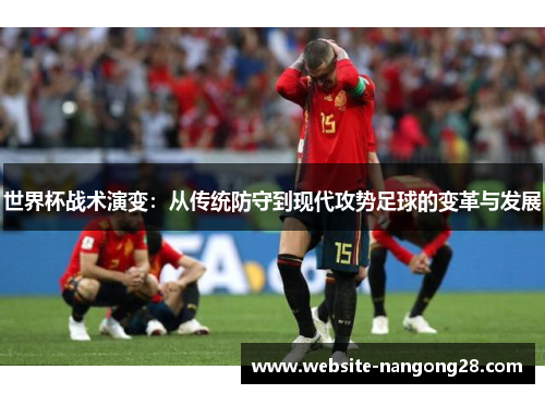世界杯战术演变:从传统防守到现代攻势足球的变革与发展 世界杯战术演变:从传统防守到现代攻势足球的变革与发展