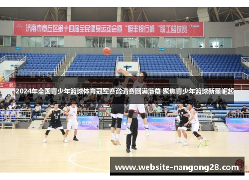 2024年全国青少年篮球体育冠军赛邀请赛圆满落幕 聚焦青少年篮球新星崛起 2024年全国青少年篮球体育冠军赛邀请赛圆满落幕 聚焦青少年篮球新星崛起