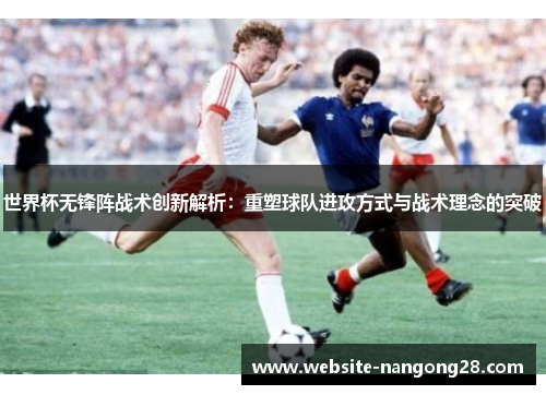 世界杯无锋阵战术创新解析:重塑球队进攻方式与战术理念的突破 世界杯无锋阵战术创新解析:重塑球队进攻方式与战术理念的突破