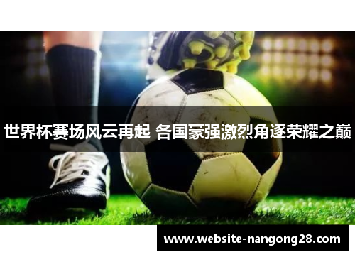 世界杯赛场风云再起 各国豪强激烈角逐荣耀之巅 世界杯赛场风云再起 各国豪强激烈角逐荣耀之巅