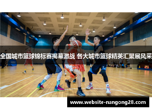 全国城市篮球锦标赛揭幕激战 各大城市篮球精英汇聚展风采 全国城市篮球锦标赛揭幕激战 各大城市篮球精英汇聚展风采