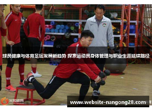 球员健康与体育足坛发展新趋势 探索运动员身体管理与职业生涯延续路径