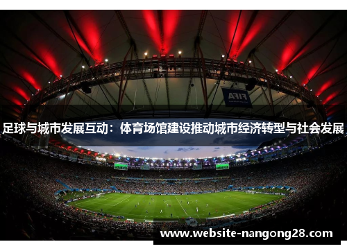 足球与城市发展互动:体育场馆建设推动城市经济转型与社会发展 足球与城市发展互动:体育场馆建设推动城市经济转型与社会发展