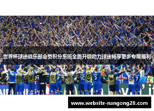 世界杯球迷俱乐部会员积分系统全面升级助力球迷畅享更多专属福利 世界杯球迷俱乐部会员积分系统全面升级助力球迷畅享更多专属福利