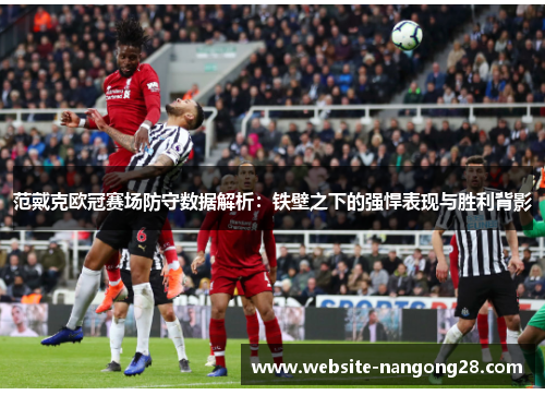 范戴克欧冠赛场防守数据解析:铁壁之下的强悍表现与胜利背影 范戴克欧冠赛场防守数据解析:铁壁之下的强悍表现与胜利背影