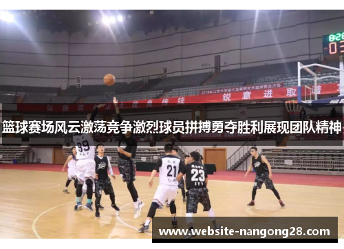篮球赛场风云激荡竞争激烈球员拼搏勇夺胜利展现团队精神 篮球赛场风云激荡竞争激烈球员拼搏勇夺胜利展现团队精神