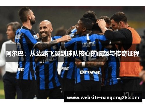 阿尔巴:从边路飞翼到球队核心的崛起与传奇征程 阿尔巴:从边路飞翼到球队核心的崛起与传奇征程