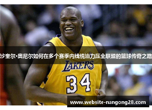 沙奎尔·奥尼尔如何在多个赛季内线统治力压全联盟的篮球传奇之路 沙奎尔·奥尼尔如何在多个赛季内线统治力压全联盟的篮球传奇之路