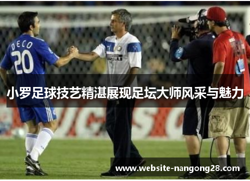 小罗足球技艺精湛展现足坛大师风采与魅力 小罗足球技艺精湛展现足坛大师风采与魅力