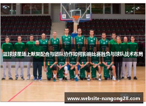 篮球球星场上默契配合与团队协作如何影响比赛胜负与球队战术布局 篮球球星场上默契配合与团队协作如何影响比赛胜负与球队战术布局