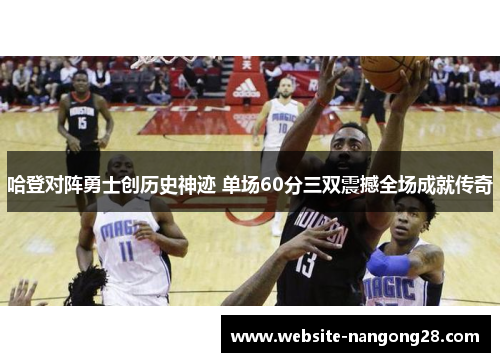 哈登对阵勇士创历史神迹 单场60分三双震撼全场成就传奇 哈登对阵勇士创历史神迹 单场60分三双震撼全场成就传奇