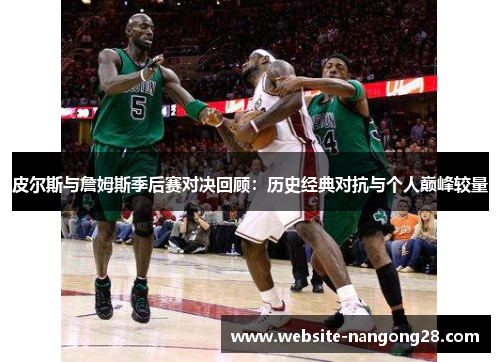 皮尔斯与詹姆斯季后赛对决回顾:历史经典对抗与个人巅峰较量 皮尔斯与詹姆斯季后赛对决回顾:历史经典对抗与个人巅峰较量