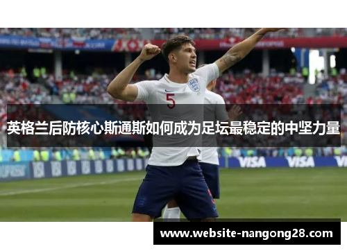 英格兰后防核心斯通斯如何成为足坛最稳定的中坚力量