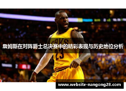 詹姆斯在对阵爵士总决赛中的精彩表现与历史地位分析 詹姆斯在对阵爵士总决赛中的精彩表现与历史地位分析