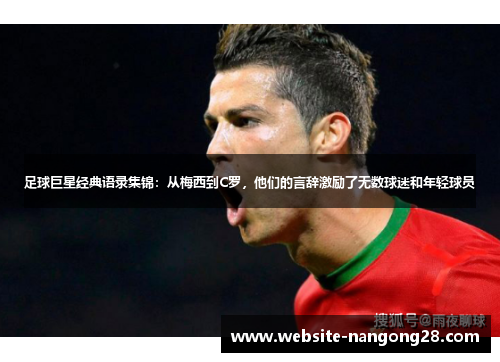 足球巨星经典语录集锦:从梅西到C罗,他们的言辞激励了无数球迷和年轻球员 足球巨星经典语录集锦:从梅西到C罗,他们的言辞激励了无数球迷和年轻球员