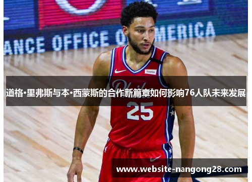 道格·里弗斯与本·西蒙斯的合作新篇章如何影响76人队未来发展 道格·里弗斯与本·西蒙斯的合作新篇章如何影响76人队未来发展