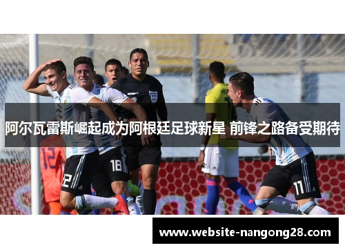 阿尔瓦雷斯崛起成为阿根廷足球新星 前锋之路备受期待 阿尔瓦雷斯崛起成为阿根廷足球新星 前锋之路备受期待