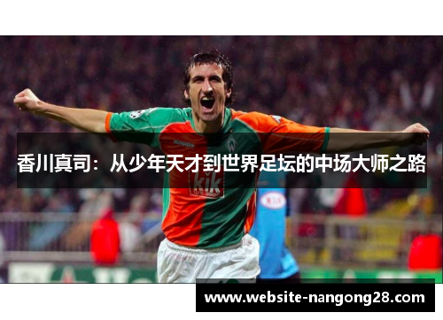 香川真司:从少年天才到世界足坛的中场大师之路 香川真司:从少年天才到世界足坛的中场大师之路