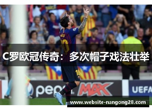 C罗欧冠传奇:多次帽子戏法壮举 C罗欧冠传奇:多次帽子戏法壮举