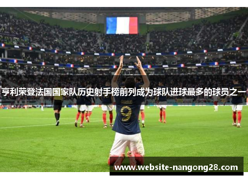 亨利荣登法国国家队历史射手榜前列成为球队进球最多的球员之一 亨利荣登法国国家队历史射手榜前列成为球队进球最多的球员之一