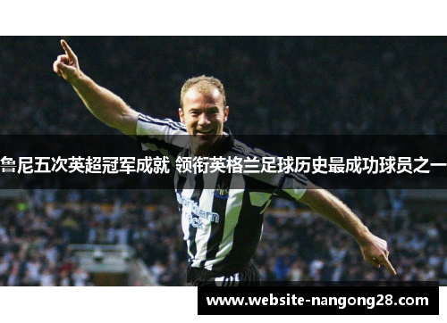 鲁尼五次英超冠军成就 领衔英格兰足球历史最成功球员之一 鲁尼五次英超冠军成就 领衔英格兰足球历史最成功球员之一