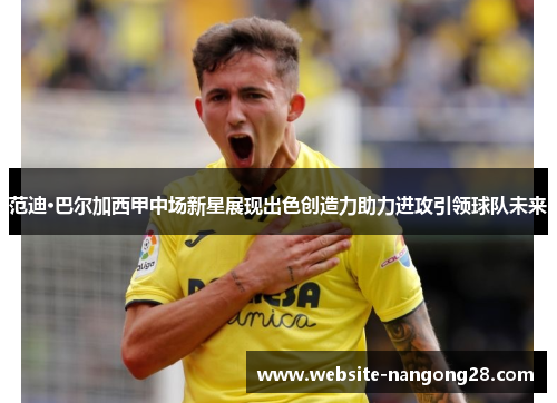 范迪·巴尔加西甲中场新星展现出色创造力助力进攻引领球队未来 范迪·巴尔加西甲中场新星展现出色创造力助力进攻引领球队未来