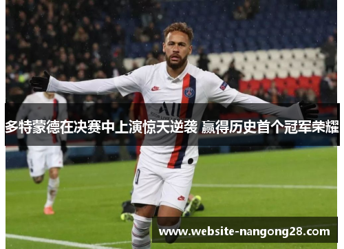 多特蒙德在决赛中上演惊天逆袭 赢得历史首个冠军荣耀 多特蒙德在决赛中上演惊天逆袭 赢得历史首个冠军荣耀