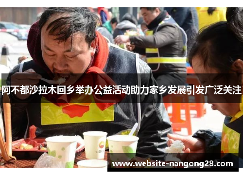 阿不都沙拉木回乡举办公益活动助力家乡发展引发广泛关注 阿不都沙拉木回乡举办公益活动助力家乡发展引发广泛关注