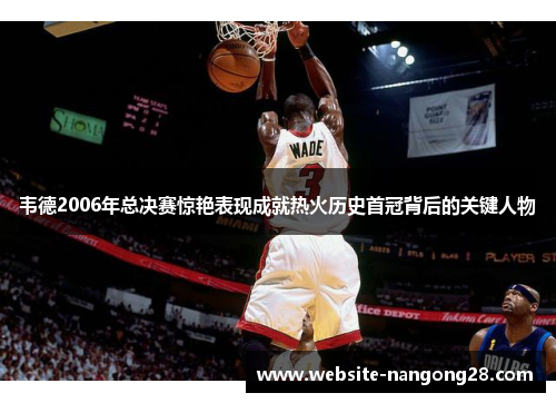 韦德2006年总决赛惊艳表现成就热火历史首冠背后的关键人物 韦德2006年总决赛惊艳表现成就热火历史首冠背后的关键人物