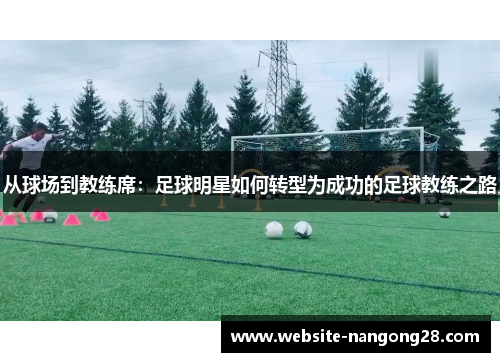 从球场到教练席:足球明星如何转型为成功的足球教练之路 从球场到教练席:足球明星如何转型为成功的足球教练之路