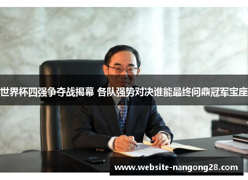 世界杯四强争夺战揭幕 各队强势对决谁能最终问鼎冠军宝座 世界杯四强争夺战揭幕 各队强势对决谁能最终问鼎冠军宝座