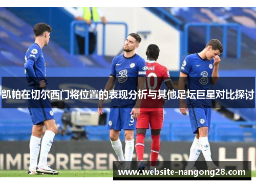 凯帕在切尔西门将位置的表现分析与其他足坛巨星对比探讨 凯帕在切尔西门将位置的表现分析与其他足坛巨星对比探讨