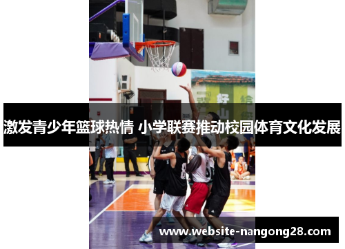 激发青少年篮球热情 小学联赛推动校园体育文化发展 激发青少年篮球热情 小学联赛推动校园体育文化发展