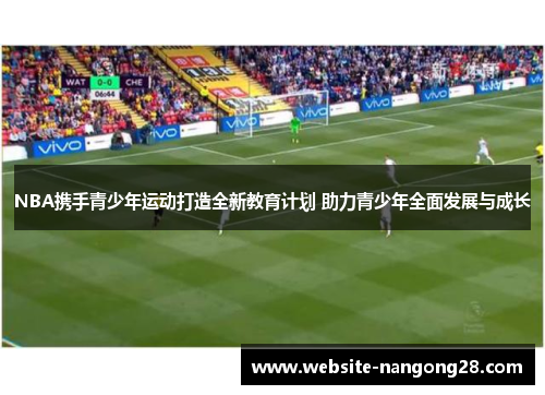 NBA携手青少年运动打造全新教育计划 助力青少年全面发展与成长 NBA携手青少年运动打造全新教育计划 助力青少年全面发展与成长