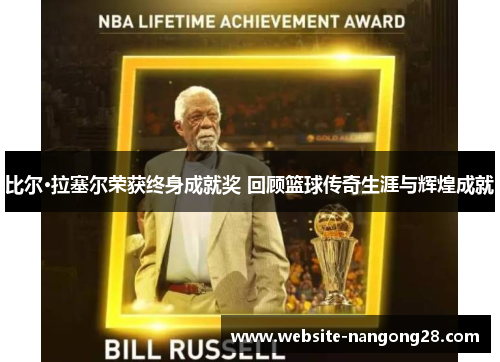 比尔·拉塞尔荣获终身成就奖 回顾篮球传奇生涯与辉煌成就 比尔·拉塞尔荣获终身成就奖 回顾篮球传奇生涯与辉煌成就