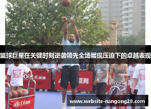 篮球巨星在关键时刻逆袭领先全场展现压迫下的卓越表现 篮球巨星在关键时刻逆袭领先全场展现压迫下的卓越表现