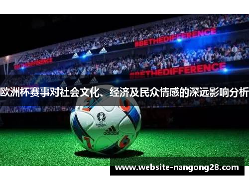 欧洲杯赛事对社会文化、经济及民众情感的深远影响分析 欧洲杯赛事对社会文化、经济及民众情感的深远影响分析