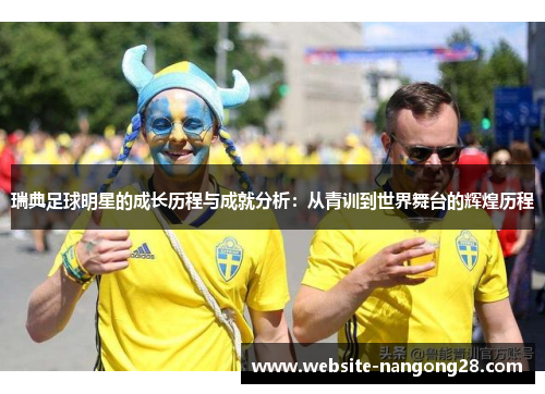 瑞典足球明星的成长历程与成就分析:从青训到世界舞台的辉煌历程 瑞典足球明星的成长历程与成就分析:从青训到世界舞台的辉煌历程