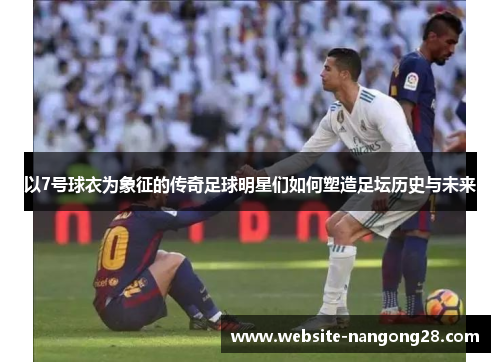 以7号球衣为象征的传奇足球明星们如何塑造足坛历史与未来 以7号球衣为象征的传奇足球明星们如何塑造足坛历史与未来